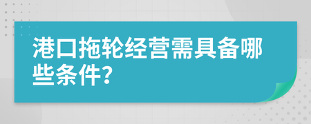 港口拖輪經營需具備哪些條件?